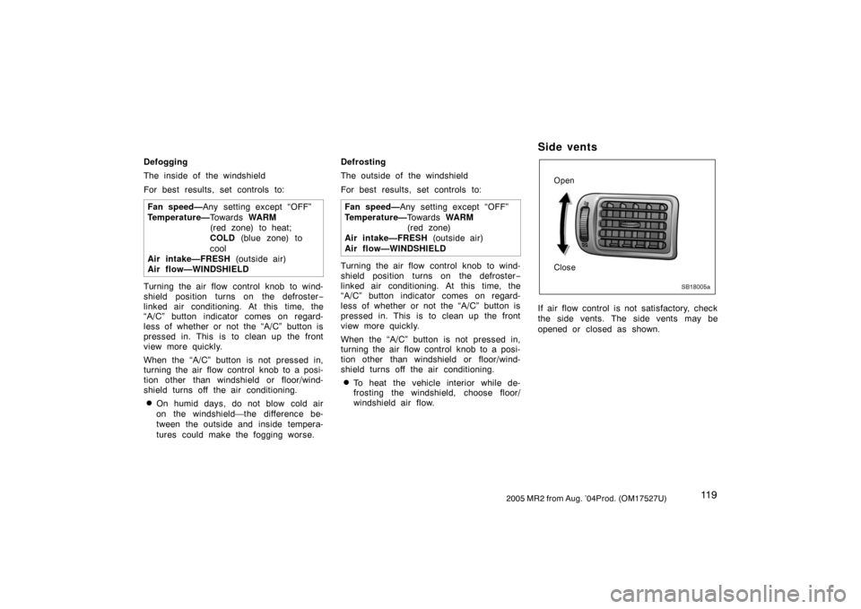TOYOTA MR2 SPYDER 2005 W30 / 3.G Owners Manual 11 92005 MR2 from Aug. ’04Prod. (OM17527U)
Defogging
The inside of the windshield
For best results, set controls to:
Fan speed—Any setting except “OFF”
Temperature—To w a r d s  WARM 
(red z