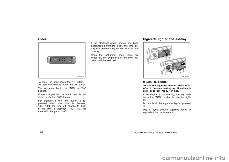 TOYOTA MR2 SPYDER 2005 W30 / 3.G Owners Manual 1222005 MR2 from Aug. ’04Prod. (OM17527U)
Clock
SB19015
To reset the hour: Push the “H” button.
To reset the minutes: Push the “M” button.
The key must be in the “ACC” or “ON”
positi