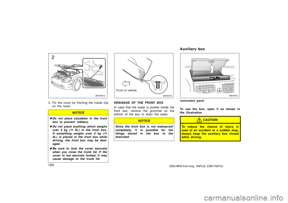 TOYOTA MR2 SPYDER 2005 W30 / 3.G Owners Manual 1242005 MR2 from Aug. ’04Prod. (OM17527U)
SB19031a
2. Fix the cover by hitching the inside clip
on the hood.
NOTICE
Do not place valuables in the front
box to prevent robbery.
Do not place anythin