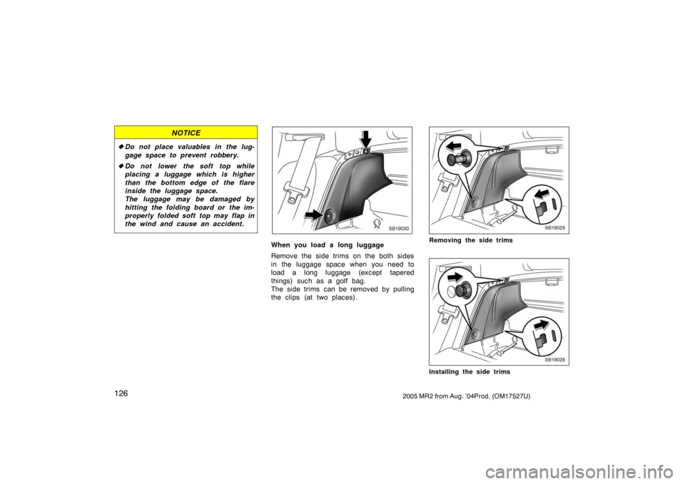 TOYOTA MR2 SPYDER 2005 W30 / 3.G Owners Manual 1262005 MR2 from Aug. ’04Prod. (OM17527U)
NOTICE
Do not place valuables in the lug-
gage space to prevent robbery.
Do not lower the soft top while
placing a luggage which is higher
than the bottom
