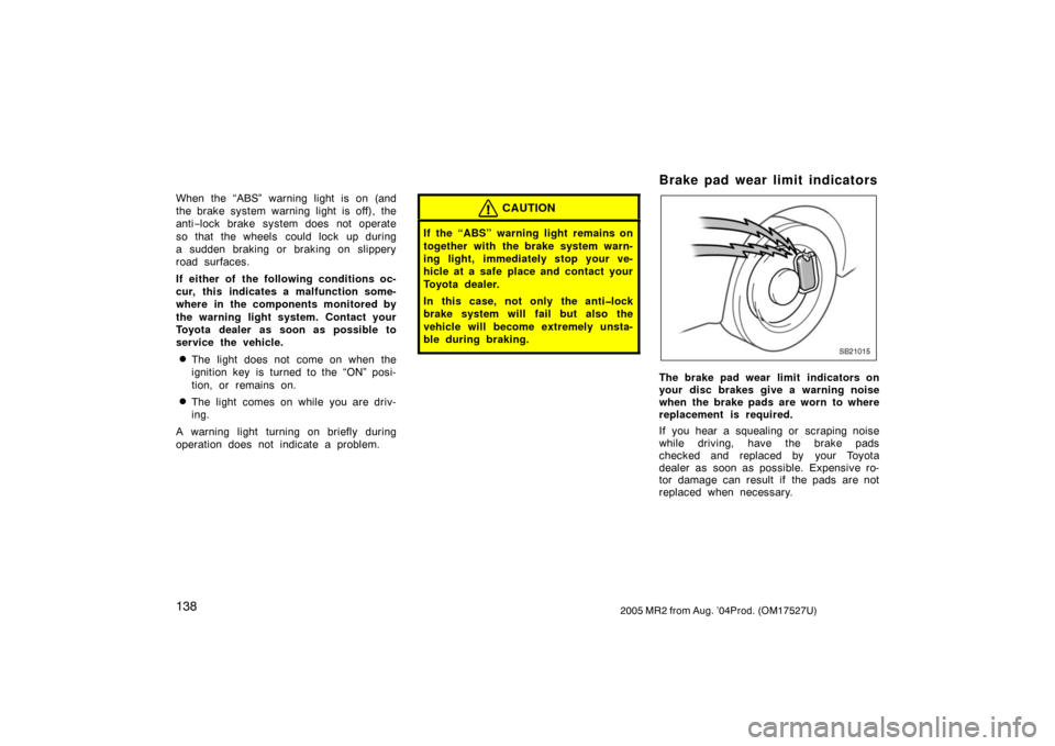 TOYOTA MR2 SPYDER 2005 W30 / 3.G Owners Manual 1382005 MR2 from Aug. ’04Prod. (OM17527U)
When the “ABS” warning light is on (and
the brake system warning light is off), the
anti−lock brake system does not operate
so that the wheels  could 