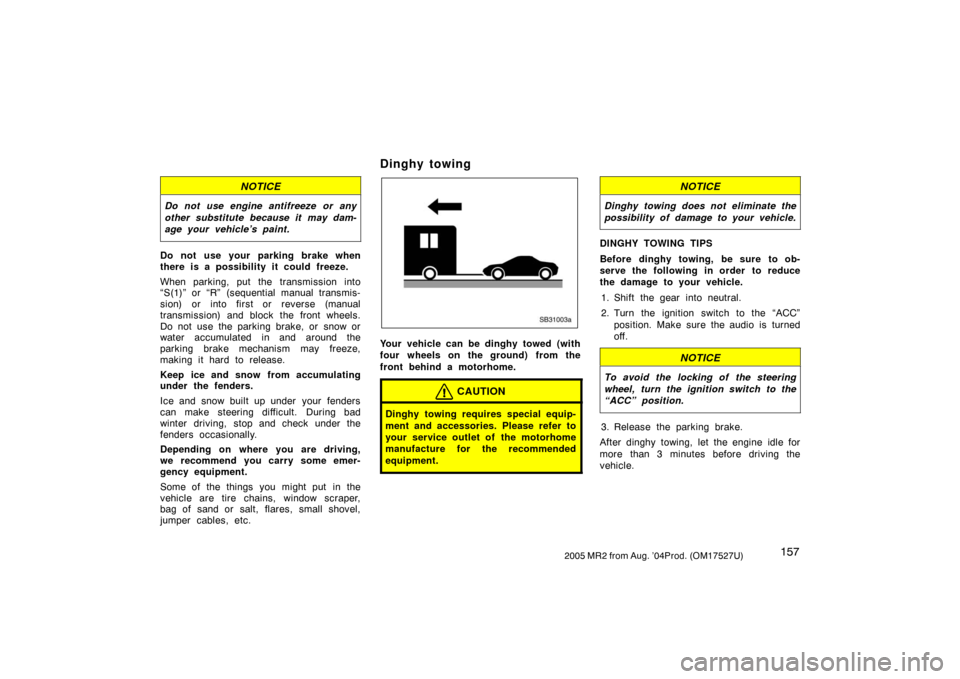 TOYOTA MR2 SPYDER 2005 W30 / 3.G Owners Manual 1572005 MR2 from Aug. ’04Prod. (OM17527U)
NOTICE
Do not use engine antifreeze or any
other substitute because it may dam-
age your vehicle’s paint.
Do not use your parking brake when
there is a po