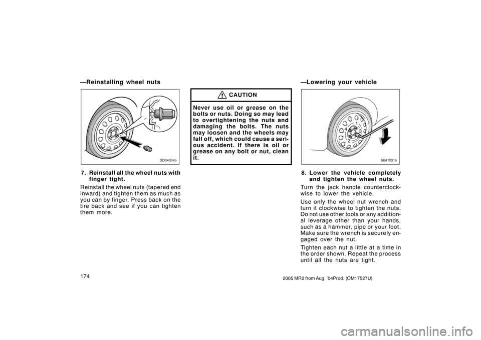 TOYOTA MR2 SPYDER 2005 W30 / 3.G Owners Manual 1742005 MR2 from Aug. ’04Prod. (OM17527U)
—Reinstalling wheel nuts
SD04004b
7. Reinstall all the wheel nuts with
finger tight.
Reinstall the wheel nuts (tapered end
inward) and tighten them as muc