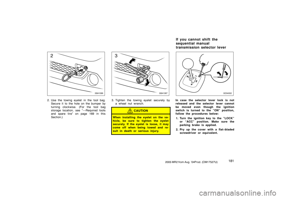 TOYOTA MR2 SPYDER 2005 W30 / 3.G Owners Manual 1812005 MR2 from Aug. ’04Prod. (OM17527U)
SB41066
2. Use the towing eyelet  in the tool bag.
Secure it  to the hole on the bumper by
turning clockwise. (For the tool bag
storage location, see “—