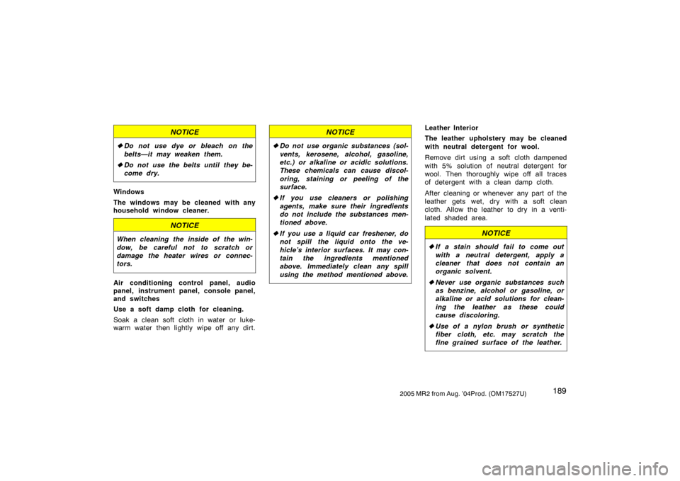 TOYOTA MR2 SPYDER 2005 W30 / 3.G Owners Manual 1892005 MR2 from Aug. ’04Prod. (OM17527U)
NOTICE
Do not use dye or bleach on the
belts—it may weaken them.
Do not use the belts until they be-
come dry.
Windows
The windows may be cleaned with a