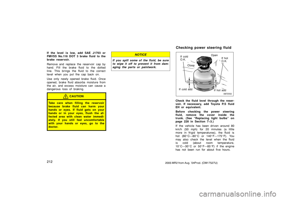 TOYOTA MR2 SPYDER 2005 W30 / 3.G Owners Manual 2122005 MR2 from Aug. ’04Prod. (OM17527U)
If the level  is low, add SAE J1703 or
FMVSS No.116 DOT 3 brake fluid to the
brake reservoir.
Remove and replace the reservoir  cap by
hand. Fill the brake 