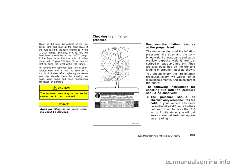 TOYOTA MR2 SPYDER 2005 W30 / 3.G Owners Manual 2132005 MR2 from Aug. ’04Prod. (OM17527U)
Clean all dirt from the outside of the res-
ervoir tank and look at the fluid level. If
the fluid is cold, the level should be in the
“COLD” range. Simi