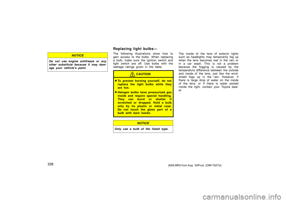 TOYOTA MR2 SPYDER 2005 W30 / 3.G Owners Manual 2282005 MR2 from Aug. ’04Prod. (OM17527U)
NOTICE
Do not use engine antifreeze or any
other substitute because it may dam-
age your vehicle’s paint.
Replacing light bulbs—
The following illustrat