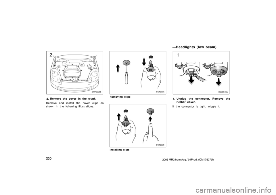TOYOTA MR2 SPYDER 2005 W30 / 3.G Owners Manual 2302005 MR2 from Aug. ’04Prod. (OM17527U)
SC73006b
2. Remove the cover in the trunk.
Remove and install the cover clips as
shown in the following illustrations.
SC18005
Removing clips
SC18006
Instal