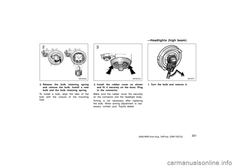 TOYOTA MR2 SPYDER 2005 W30 / 3.G Owners Manual 2312005 MR2 from Aug. ’04Prod. (OM17527U)
SB73044a
2. Release the bulb retaining spring
and remove the bulb. Install a new
bulb and the bulb retaining spring.
To install a bulb, align the tabs of th