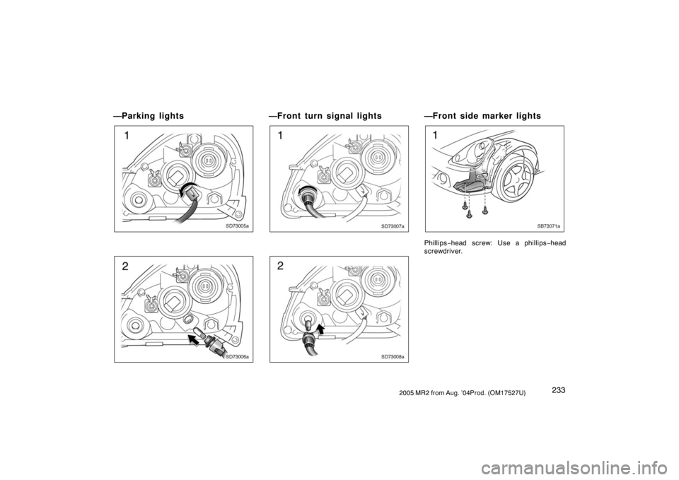 TOYOTA MR2 SPYDER 2005 W30 / 3.G Owners Manual 2332005 MR2 from Aug. ’04Prod. (OM17527U)
—Parking lights
SD73005a
SD73006a
—Front turn signal lights
SD73007a
SD73008a
—Front side marker lights
SB73071a
Phillips−head  screw: Use a phillip