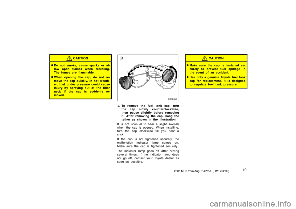 TOYOTA MR2 SPYDER 2005 W30 / 3.G Owners Manual 192005 MR2 from Aug. ’04Prod. (OM17527U)
CAUTION
Do not smoke, cause sparks or al-
low open flames when refueling.
The fumes are flammable.
When opening the cap, do not re-
move the cap quickly. I