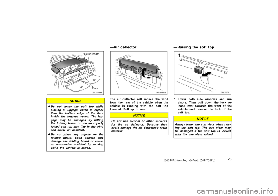 TOYOTA MR2 SPYDER 2005 W30 / 3.G Owners Guide 232005 MR2 from Aug. ’04Prod. (OM17527U)
SB12059a
Folding board
Flare
NOTICE
Do not lower the soft top while
placing a luggage which is higher
than the bottom edge of the flare
inside the luggage s