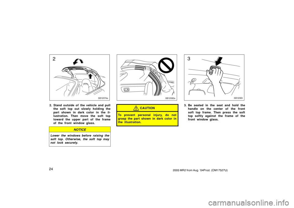 TOYOTA MR2 SPYDER 2005 W30 / 3.G Owners Guide 242005 MR2 from Aug. ’04Prod. (OM17527U)
SB12074a
2. Stand outside of the vehicle and pull
the soft top out slowly holding the
part shown in dark color in the il-
lustration. Then move the soft top
