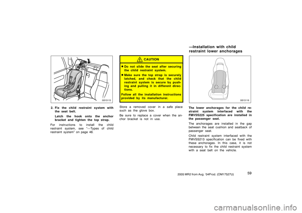 TOYOTA MR2 SPYDER 2005 W30 / 3.G Repair Manual 592005 MR2 from Aug. ’04Prod. (OM17527U)
SB13113
2. Fix the child restraint system with
the seat belt.
Latch the hook onto the anchor
bracket and tighten the top strap.
For instructions to install t