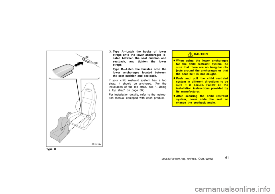 TOYOTA MR2 SPYDER 2005 W30 / 3.G Repair Manual 612005 MR2 from Aug. ’04Prod. (OM17527U)
SB13114a
Ty p e B
3. Type A—Latch the hooks of lower
straps onto the lower anchorages lo-
cated between the seat cushion and
seatback, and tighten the lowe