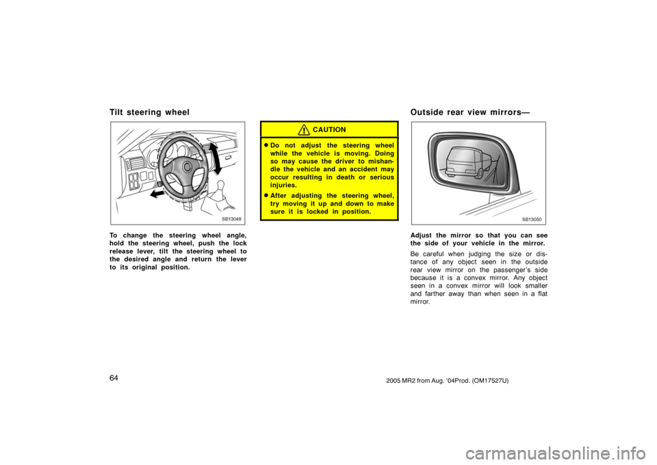 TOYOTA MR2 SPYDER 2005 W30 / 3.G Manual PDF 642005 MR2 from Aug. ’04Prod. (OM17527U)
Tilt steering wheel
SB13049
To change the steering wheel angle,
hold the steering wheel, push the lock
release lever, tilt the steering wheel to
the desired 