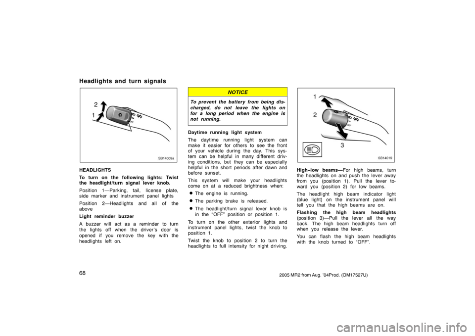 TOYOTA MR2 SPYDER 2005 W30 / 3.G Manual PDF 682005 MR2 from Aug. ’04Prod. (OM17527U)
Headlights and turn signals
SB14009a
HEADLIGHTS
To turn on the following lights: Twist
the headlight/turn signal lever knob.
Position 1—Parking, tail, lice