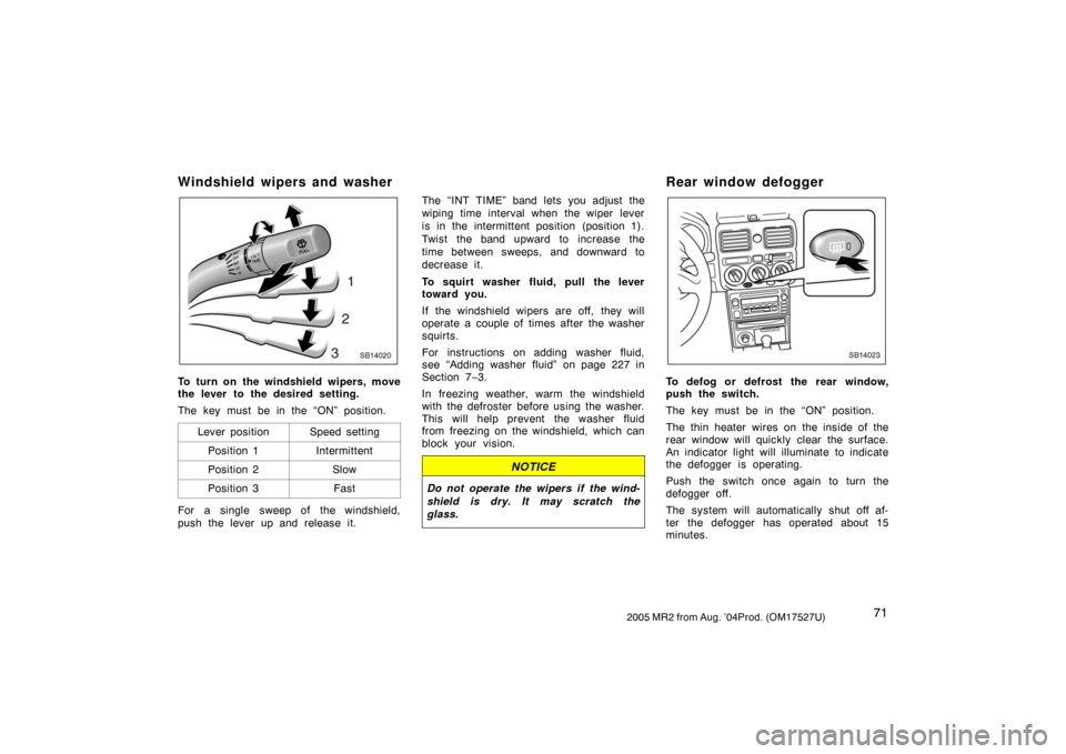 TOYOTA MR2 SPYDER 2005 W30 / 3.G Manual PDF 712005 MR2 from Aug. ’04Prod. (OM17527U)
Windshield wipers and washer
SB14020
To turn on the windshield wipers, move
the lever to the desired setting.
The key must be in the “ON” position.
Lever