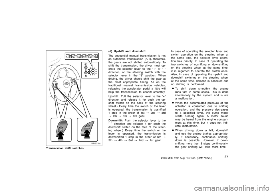 TOYOTA MR2 SPYDER 2005 W30 / 3.G Owners Manual 872005 MR2 from Aug. ’04Prod. (OM17527U)
SB16019a
Transmission shift switches
(d) Upshift and downshift
The sequential manual transmission is not
an automatic transmission (A/T), therefore,
the gear