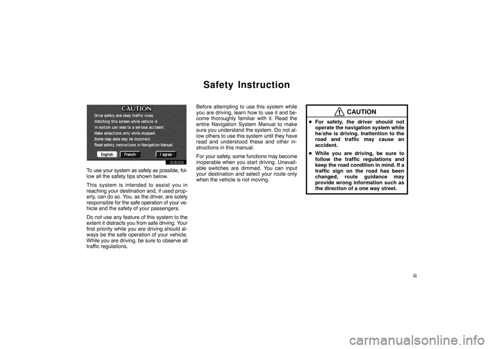 TOYOTA PRIUS 2002 1.G Navigation Manual iii
Safety Instruction
0UE003
To use your system as safely as possible, fol-
low all the safety tips shown below.
This system is intended to assist you in
reaching your destination and, if used prop-
