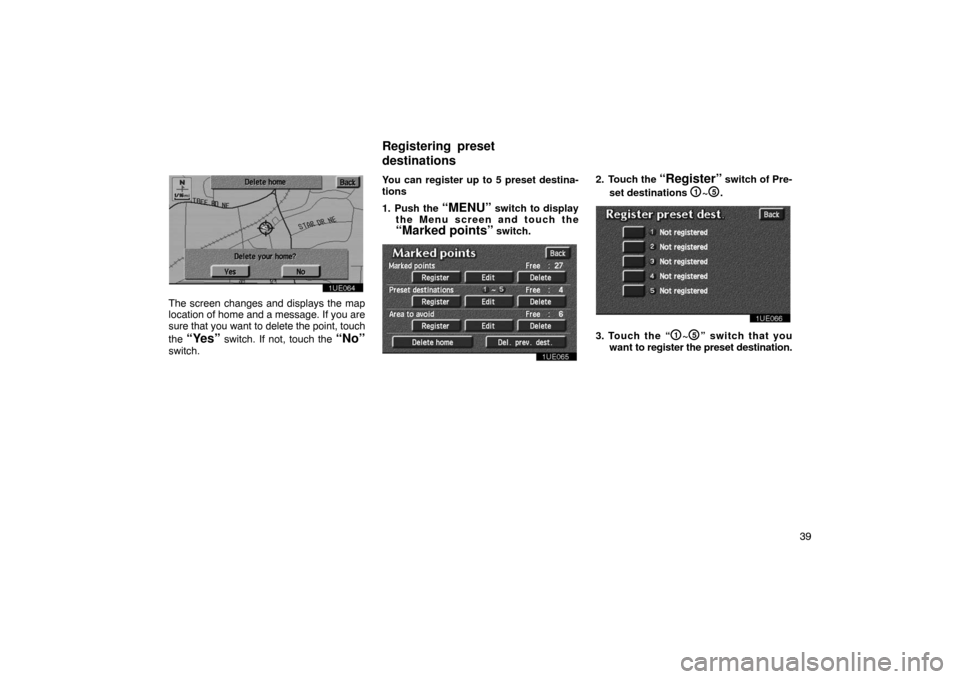TOYOTA PRIUS 2002 1.G Navigation Manual 39
1UE064
The screen changes and displays the map
location of home and a message. If you are
sure that you want to delete the point, touch
the 
“Yes” switch. If not, touch the “No”
switch. You