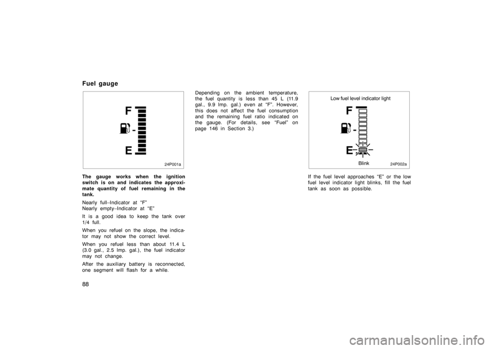 TOYOTA PRIUS 2002 1.G Owners Manual 88
24p001a
The gauge works when the ignition
switch is on and indicates the approxi-
mate quantity of fuel remaining in the
tank.
Nearly full–Indicator at “F”
Nearly empty–Indicator at “E”