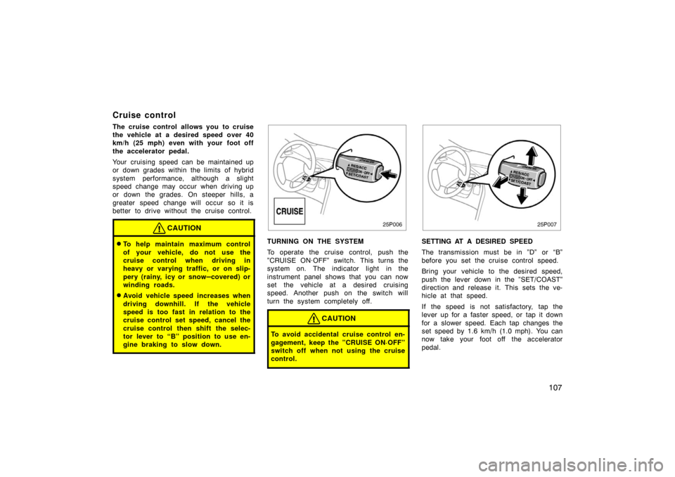 TOYOTA PRIUS 2002 1.G Owners Manual 107
Cruise control
The cruise control allows you to cruise
the vehicle at a desired speed over 40
km/h (25 mph) even with your foot off
the accelerator pedal.
Your cruising speed can be maintained up
