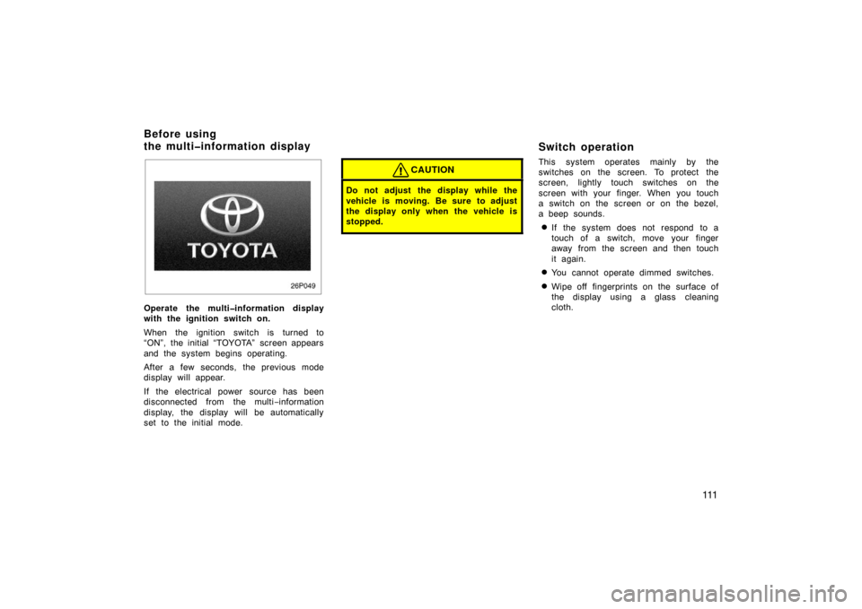 TOYOTA PRIUS 2002 1.G Owners Manual 111
26p049
Operate the multi�information display
with the ignition switch on.
When the ignition switch is turned to
“ON”, the initial “TOYOTA” screen appears
and the system begins operating.
A