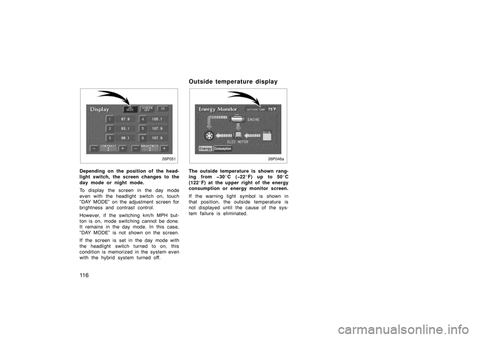 TOYOTA PRIUS 2002 1.G Owners Manual 11 6
26P051
Depending on the position of the head-
light switch, the screen changes to the
day mode or night mode.
To display the screen in the day mode
even with the headlight  switch on, touch
“DA