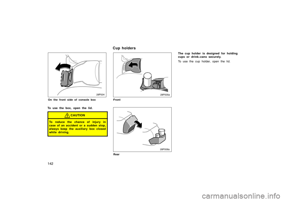 TOYOTA PRIUS 2002 1.G Owners Manual 142
28p004
On the front side of console box
To use the box, open the lid.
CAUTION
To reduce the chance of injury in
case of an accident or a sudden stop,
always keep  the auxiliary box closed
while dr