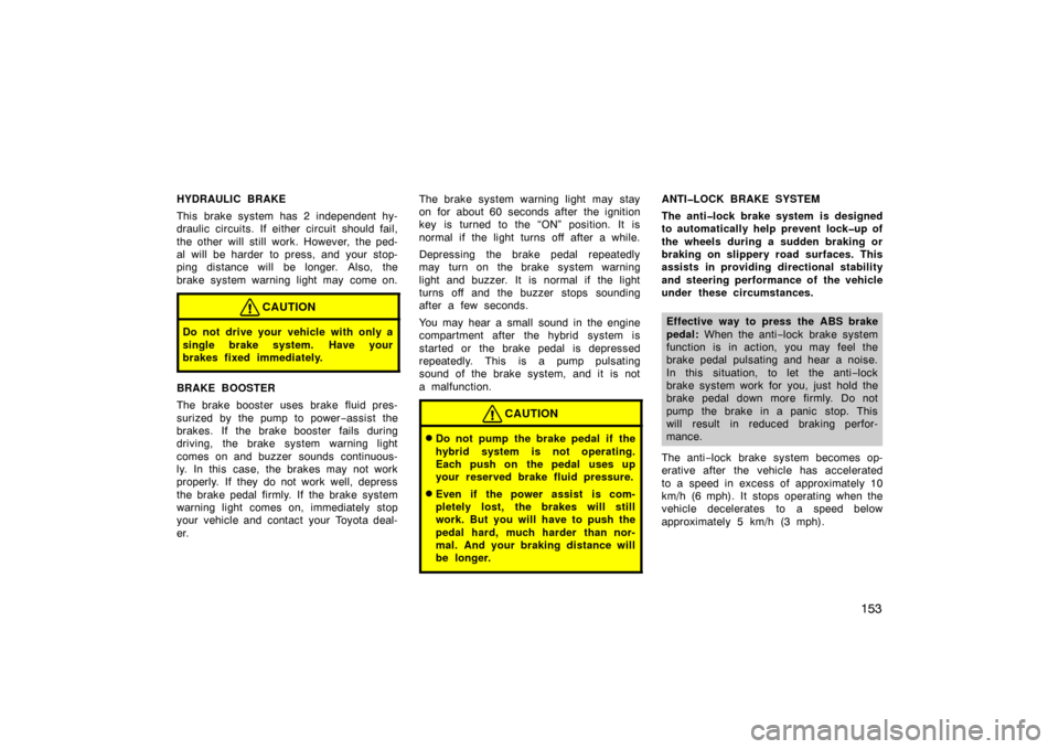 TOYOTA PRIUS 2002 1.G Owners Manual 153
HYDRAULIC BRAKE
This brake system has 2 independent hy-
draulic circuits. If either circuit should fail,
the other will still work. However, the ped-
al will be harder to press, and your stop-
pin