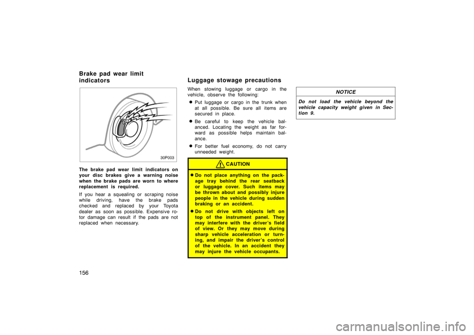 TOYOTA PRIUS 2002 1.G Owners Manual 156
30p003
The brake pad wear limit  indicators on
your disc brakes give a warning noise
when the brake pads are worn to where
replacement is required.
If you hear a squealing or  scraping noise
while