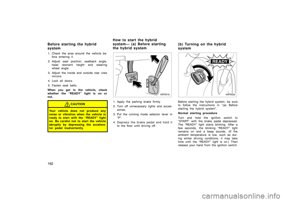 TOYOTA PRIUS 2002 1.G Owners Manual 162
1. Check  the area around the vehicle be-fore entering it.
2. Adjust seat position, seatback angle, head restraint height and steering
wheel angle.
3. Adjust the inside and outside rear view mirro