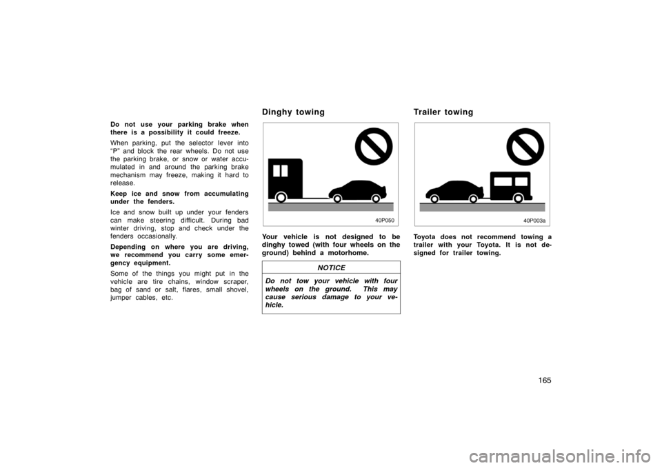 TOYOTA PRIUS 2002 1.G Owners Manual 165
Do not use your parking brake when
there is a possibility it could freeze.
When parking, put the selector  lever into
“P” and block the rear wheels. Do not use
the parking brake, or  snow or  