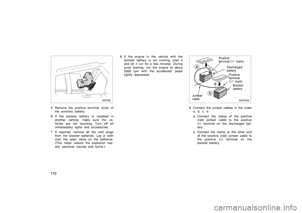 TOYOTA PRIUS 2002 1.G Owners Manual 170
50p002
5. Remove the positive terminal cover ofthe auxiliary battery.
6. If the booster battery is installed in another vehicle, make sure the ve-
hicles are not touching. Turn off all
unnecessary