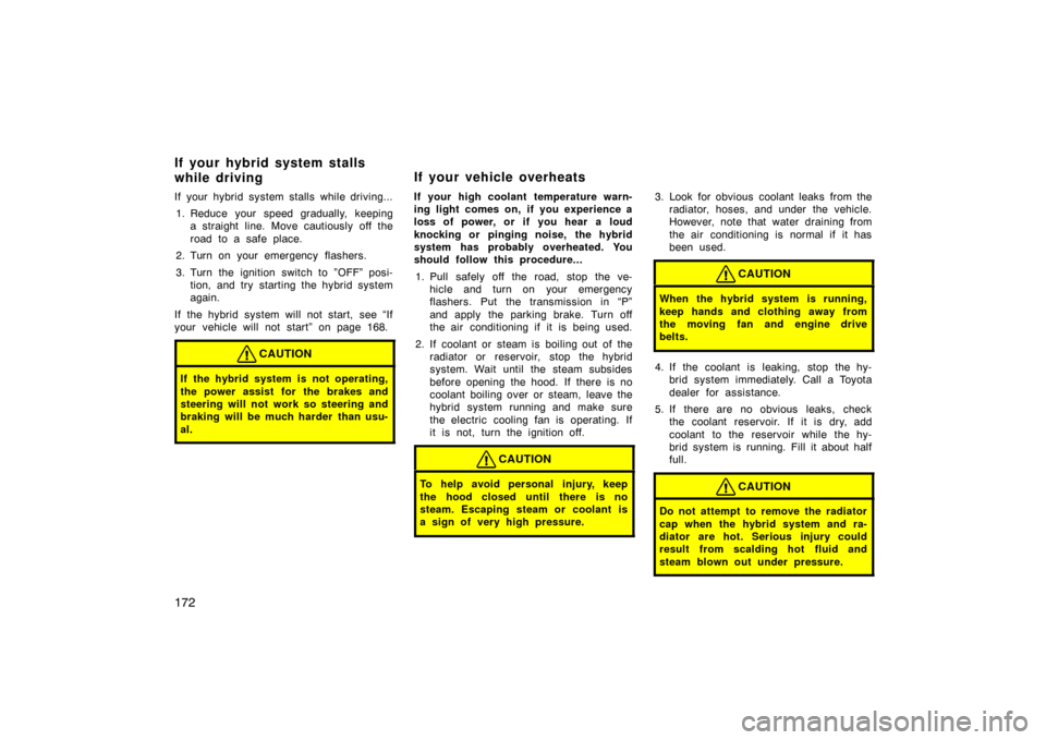 TOYOTA PRIUS 2002 1.G Owners Manual 172
If your hybrid system stalls while driving...1. Reduce your speed gradually, keeping a straight line. Move cautiously off the
road to a safe place.
2. Turn on your emergency  flashers.
3. Turn the