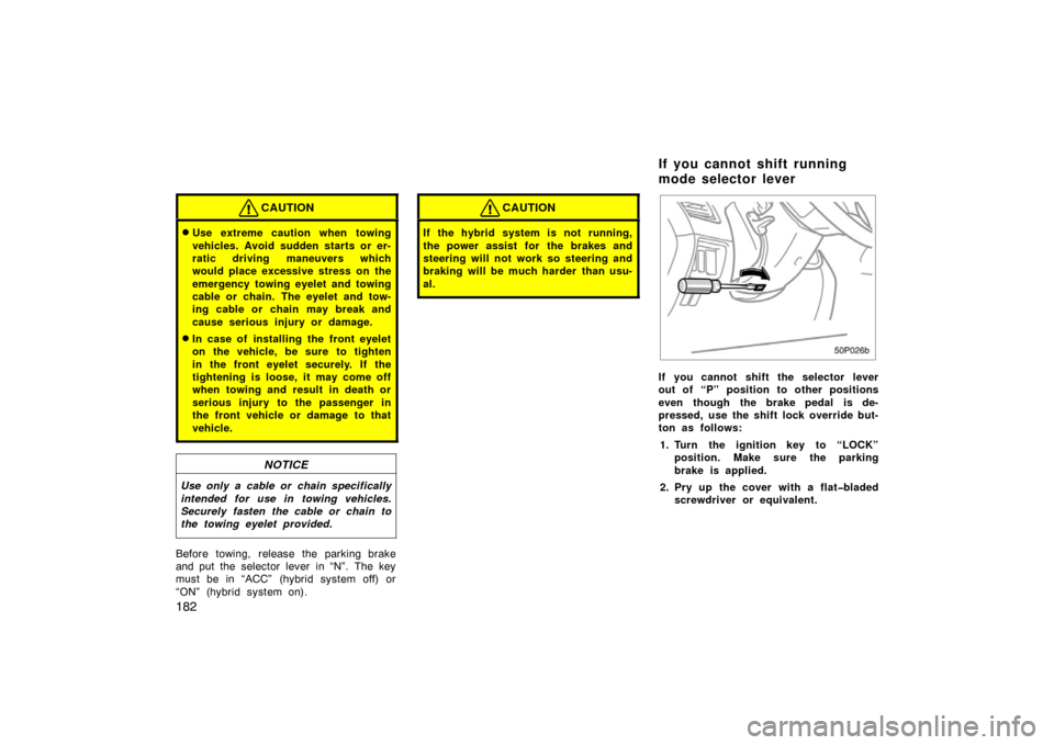 TOYOTA PRIUS 2002 1.G Owners Manual 182
CAUTION
Use extreme caution when towing
vehicles. Avoid sudden starts or er-
ratic driving maneuvers which
would place excessive stress on the
emergency towing eyelet and towing
cable or chain. T