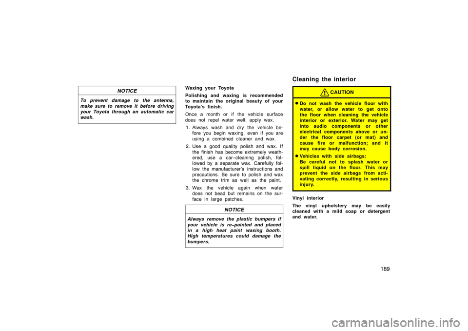TOYOTA PRIUS 2002 1.G Owners Manual 189
NOTICE
To prevent damage to the antenna,
make sure to remove it before driving
your Toyota through an automatic car
wash.
Waxing your Toyota
Polishing and waxing is recommended
to maintain the ori