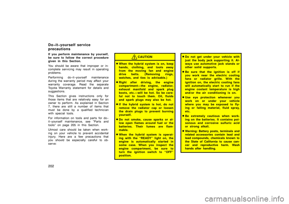 TOYOTA PRIUS 2002 1.G Owners Manual 202
If you perform maintenance by yourself,
be sure to follow the correct procedure
given in this Section.
You should be aware that improper or in-
complete servicing may result in operating
problems.