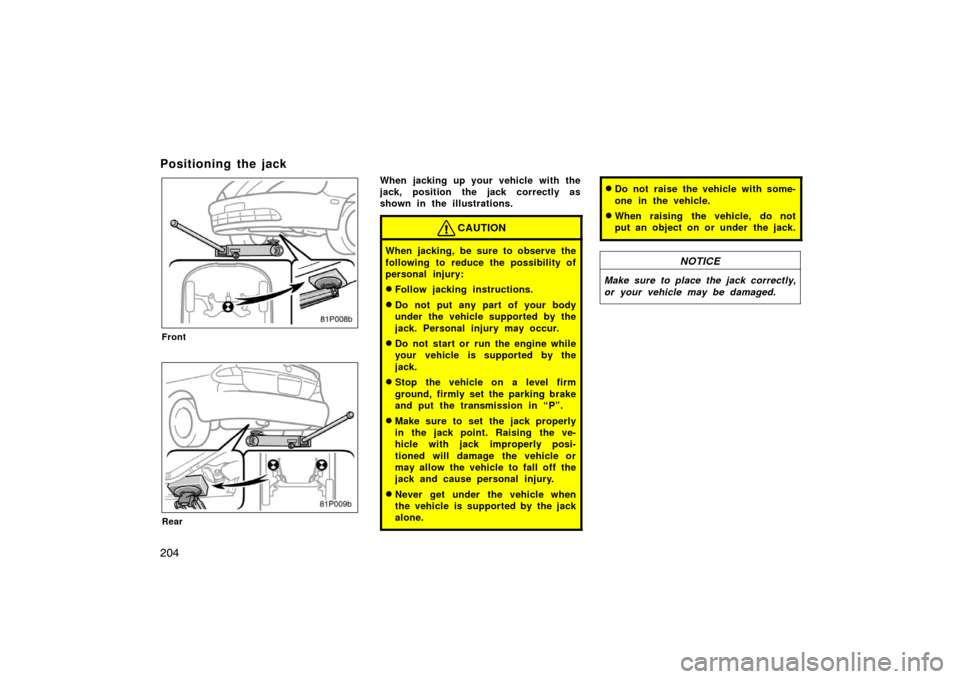 TOYOTA PRIUS 2002 1.G Owners Manual 204
Positioning the jack
81p008b
Front
81p009b
Rear
When jacking up your vehicle with the
jack, position the jack correctly as
shown in the illustrations.
CAUTION
When jacking, be sure to observe the
