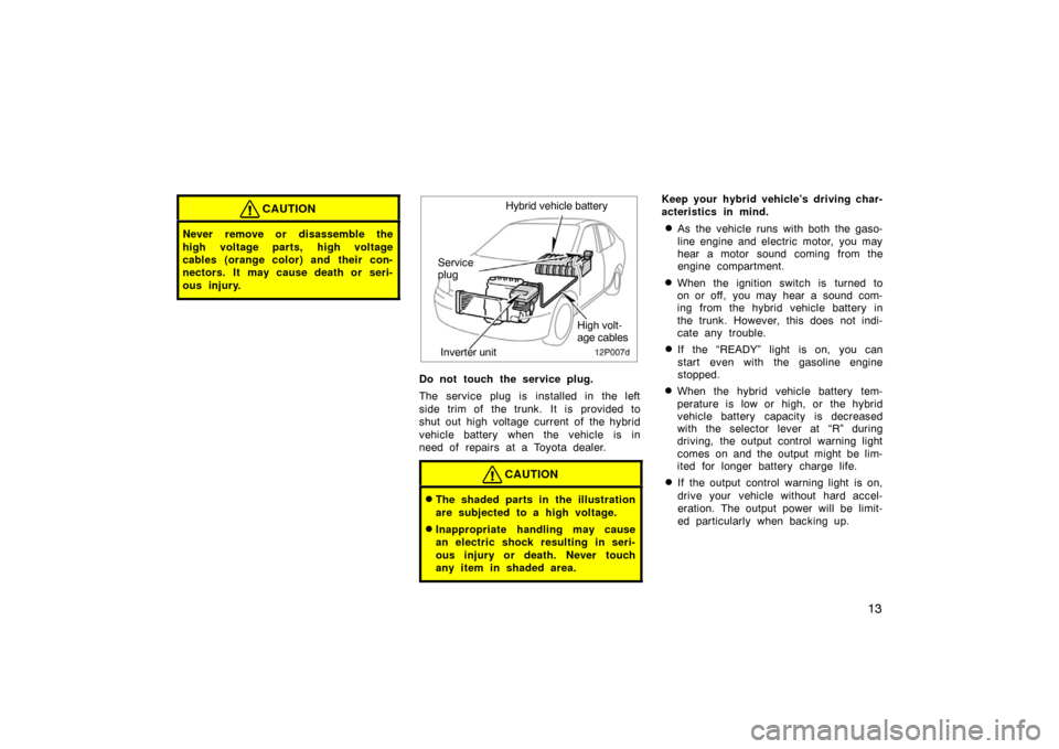 TOYOTA PRIUS 2002 1.G Owners Manual 13
CAUTION
Never remove or disassemble the
high voltage parts, high voltage
cables (orange color) and their con-
nectors. It may cause death or seri-
ous injury.
12p007d
Inverter unitHybrid vehicle ba