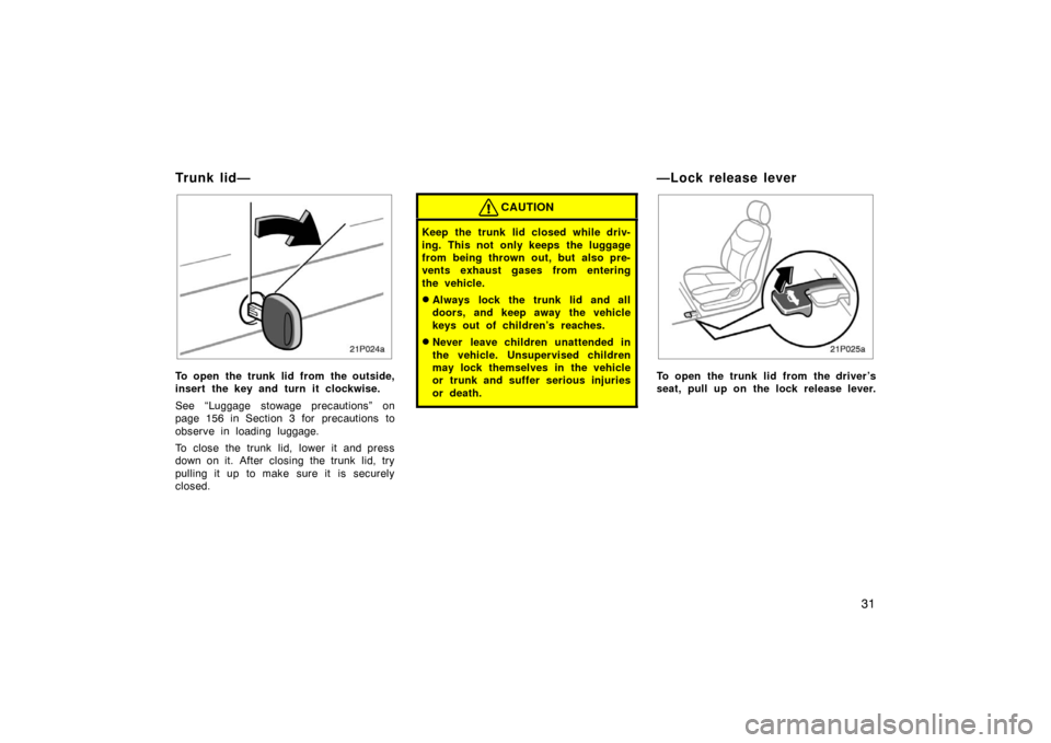 TOYOTA PRIUS 2002 1.G Owners Manual 31
21p024a
To open the trunk lid from the outside,
insert the key and turn it clockwise.
See “Luggage stowage precautions” on
page 156 in Section 3 for precautions to
observe in loading luggage.
T