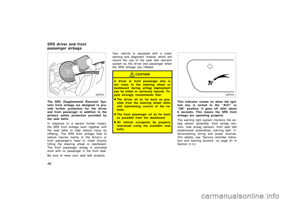 TOYOTA PRIUS 2002 1.G Owners Manual 48
22p013
The SRS (Supplemental Restraint Sys-
tem) front airbags are designed to pro-
vide further protection for the driver
and front passenger in addition to the
primary safety protection provided 