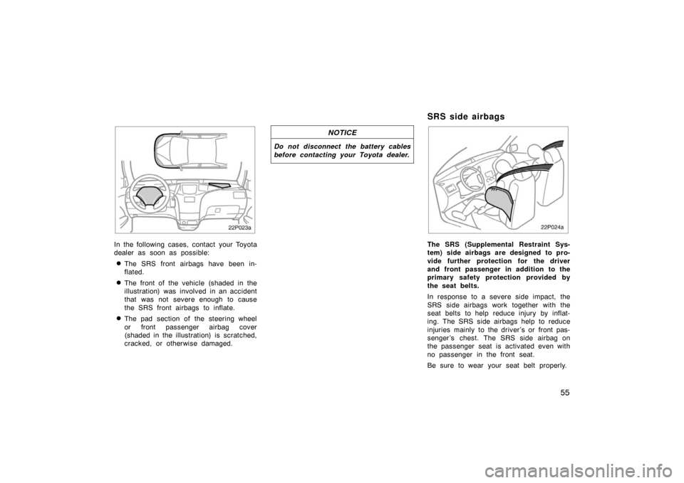 TOYOTA PRIUS 2002 1.G Repair Manual 55
22p023a
In the following cases, contact your Toyota
dealer as soon as possible:
The SRS front airbags have been in-
flated.
The front of the vehicle (shaded in the
illustration) was involved in a