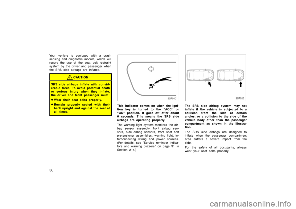 TOYOTA PRIUS 2002 1.G Owners Manual 56
Your vehicle is equipped with a crash
sensing and diagnostic module, which will
record the use of  the seat  belt restraint
system by  the driver and passenger when
the SRS side airbags are inflate