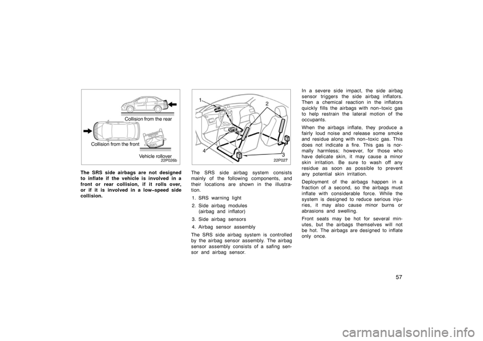 TOYOTA PRIUS 2002 1.G Owners Manual 57
22p026b
Collision from the rear
Collision from the front
Vehicle rollover
The SRS side airbags are not designed
to inflate if the vehicle is involved in a
front or rear collision, if it rolls over,