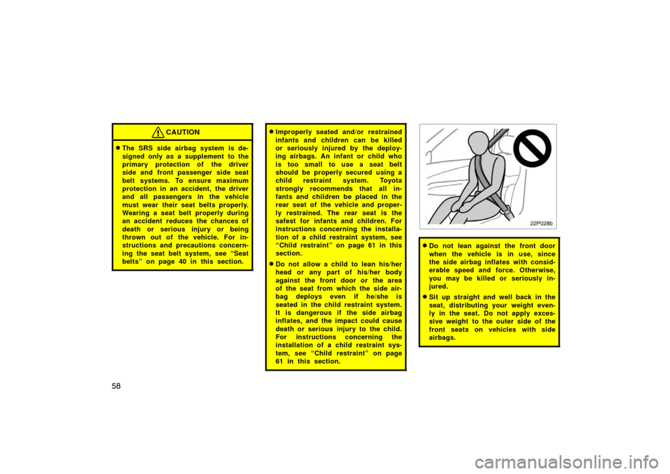 TOYOTA PRIUS 2002 1.G Manual PDF 58
CAUTION
The SRS side airbag system is de-
signed only as a supplement  to the
primary protection of the driver
side and front passenger side seat
belt systems. To ensure maximum
protection in an a