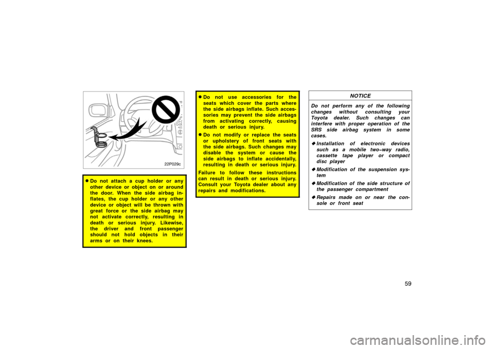TOYOTA PRIUS 2002 1.G Manual PDF 59
22p029c
Do not attach a cup holder or any
other device or object on or around
the door. When the side airbag in-
flates, the cup holder or any other
device or object will be thrown with
great forc