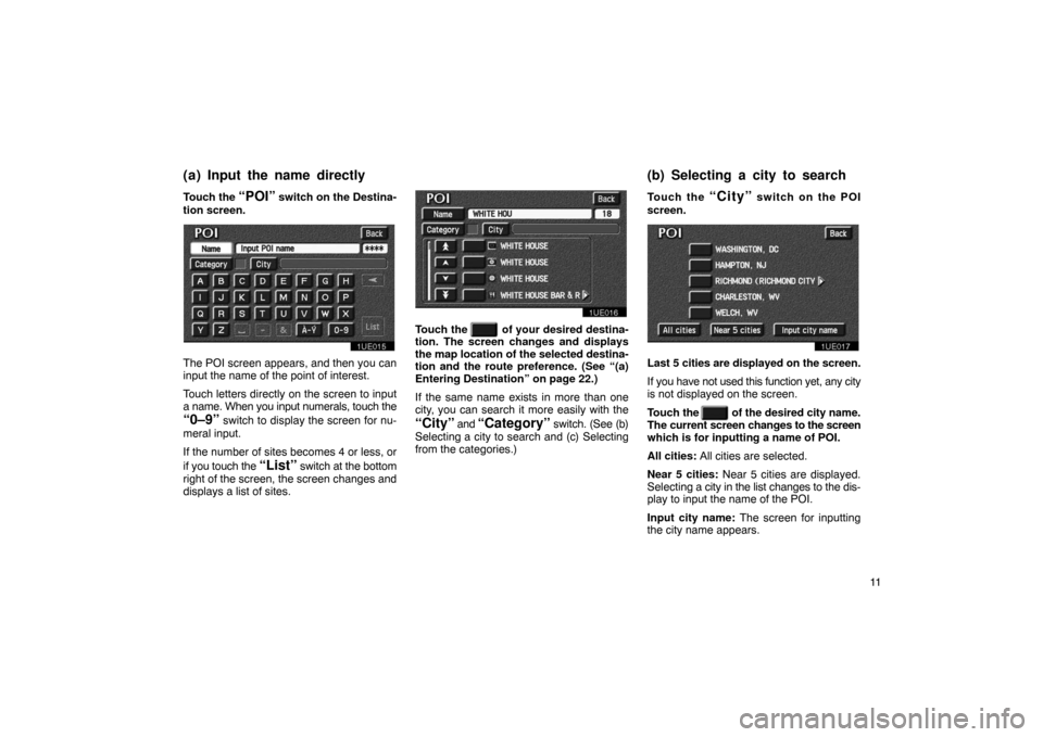 TOYOTA PRIUS 2003 1.G Navigation Manual 11
Touch the 
“POI” switch on the Destina-
tion screen.
1UE015
The POI screen appears, and then you can
input the name of the point of interest.
Touch letters directly on the screen to input
a nam
